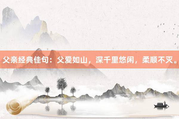 父亲经典佳句：父爱如山，深千里悠闲，柔顺不灭。