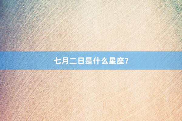 七月二日是什么星座？